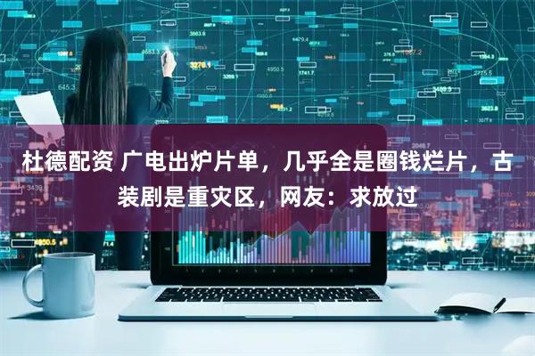 杜德配资 广电出炉片单，几乎全是圈钱烂片，古装剧是重灾区，网友：求放过
