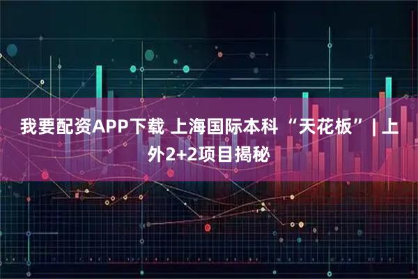 我要配资APP下载 上海国际本科 “天花板” | 上外2+2项目揭秘