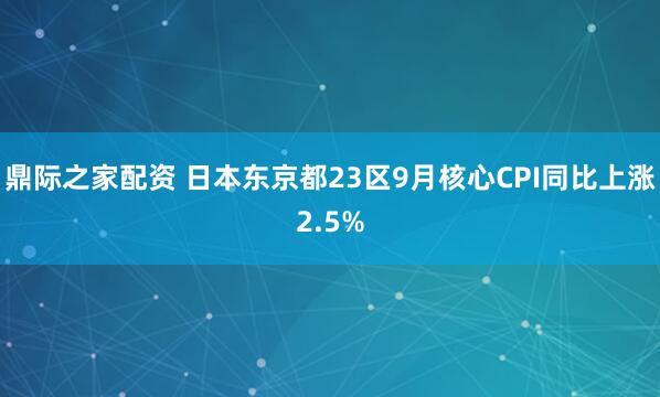 鼎际之家配资 日本东京都23区9月核心CPI同比上涨2.5%