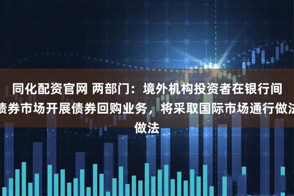 同化配资官网 两部门：境外机构投资者在银行间债券市场开展债券回购业务，将采取国际市场通行做法