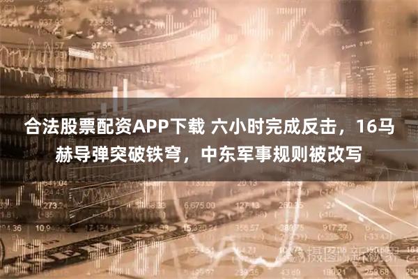 合法股票配资APP下载 六小时完成反击，16马赫导弹突破铁穹，中东军事规则被改写