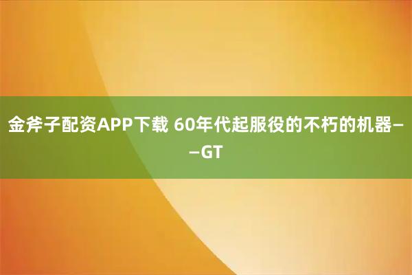 金斧子配资APP下载 60年代起服役的不朽的机器——GT