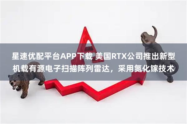 星速优配平台APP下载 美国RTX公司推出新型机载有源电子扫描阵列雷达，采用氮化镓技术