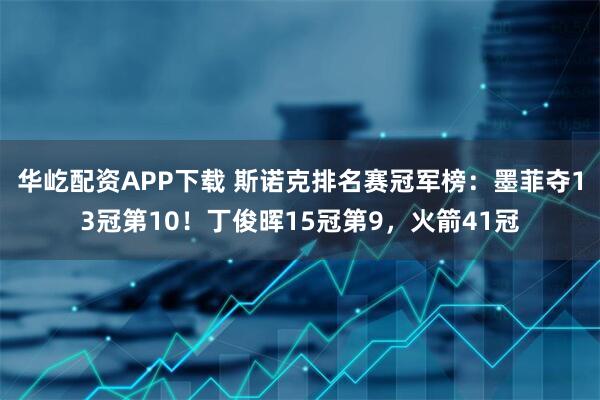 华屹配资APP下载 斯诺克排名赛冠军榜：墨菲夺13冠第10！丁俊晖15冠第9，火箭41冠