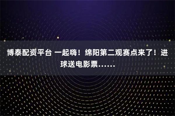 博泰配资平台 一起嗨！绵阳第二观赛点来了！进球送电影票……