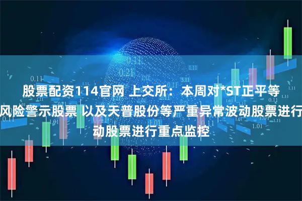 股票配资114官网 上交所：本周对*ST正平等异常波动风险警示股票 以及天普股份等严重异常波动股票进行重点监控