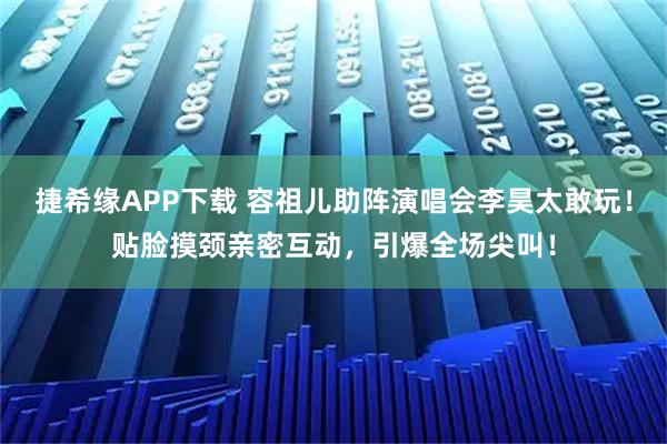 捷希缘APP下载 容祖儿助阵演唱会李昊太敢玩!贴脸摸颈亲密互动,引爆全场尖叫!