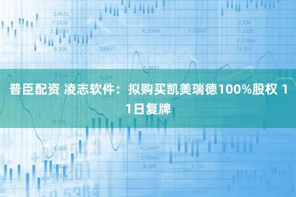 普臣配资 凌志软件:拟购买凯美瑞德100%股权 11日复牌