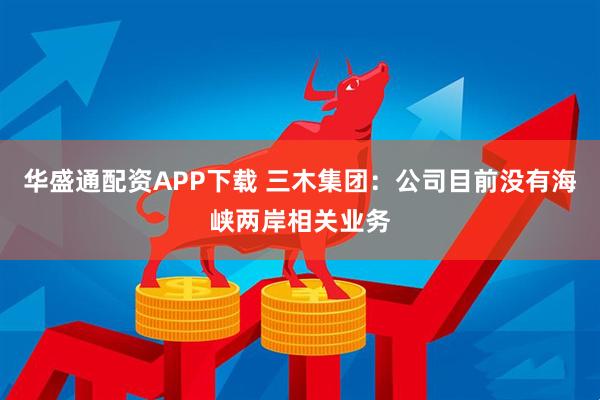 华盛通配资APP下载 三木集团：公司目前没有海峡两岸相关业务