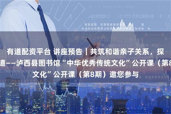 有道配资平台 讲座预告|共筑和谐亲子关系,探寻家庭幸福之道——泸西县图书馆“中华优秀传统文化”公开课(第8期)邀您参与