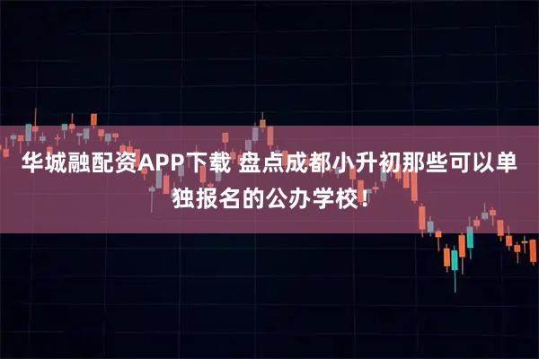 华城融配资APP下载 盘点成都小升初那些可以单独报名的公办学校!