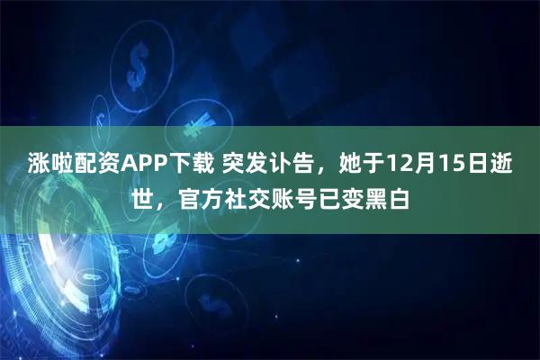 涨啦配资APP下载 突发讣告，她于12月15日逝世，官方社交账号已变黑白