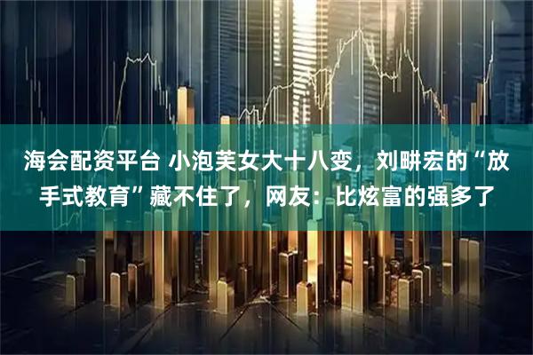 海会配资平台 小泡芙女大十八变，刘畊宏的“放手式教育”藏不住了，网友：比炫富的强多了