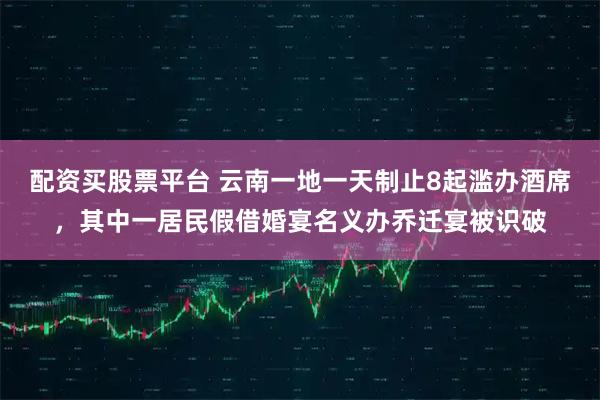 配资买股票平台 云南一地一天制止8起滥办酒席，其中一居民假借婚宴名义办乔迁宴被识破