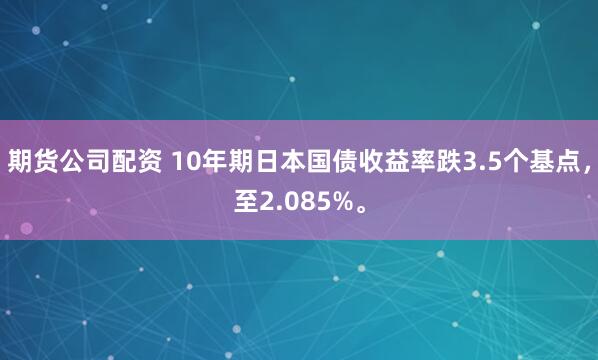 期货公司配资 10年期日本国债收益率跌3.5个基点，至2.085%。