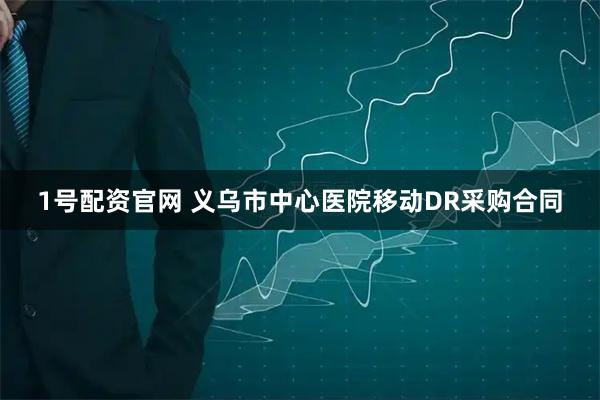 1号配资官网 义乌市中心医院移动DR采购合同