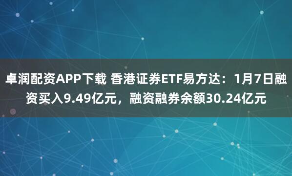卓润配资APP下载 香港证券ETF易方达：1月7日融资买入9.49亿元，融资融券余额30.24亿元