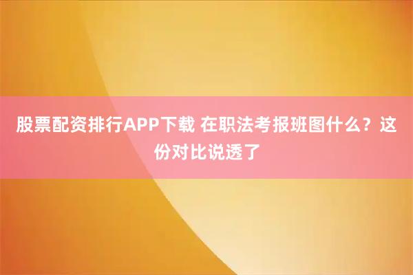 股票配资排行APP下载 在职法考报班图什么？这份对比说透了