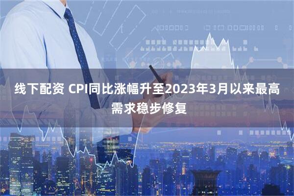 线下配资 CPI同比涨幅升至2023年3月以来最高 需求稳步修复