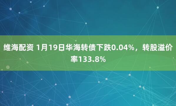 维海配资 1月19日华海转债下跌0.04%，转股溢价率133.8%