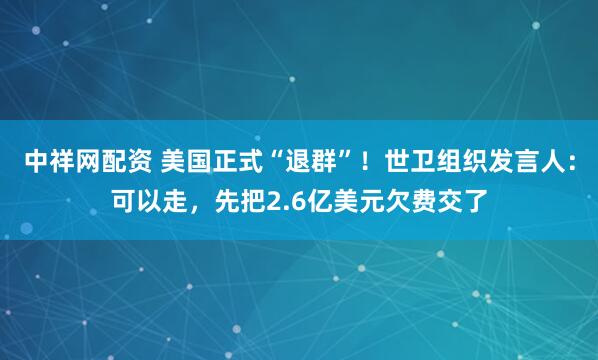 中祥网配资 美国正式“退群”！世卫组织发言人：可以走，先把2.6亿美元欠费交了