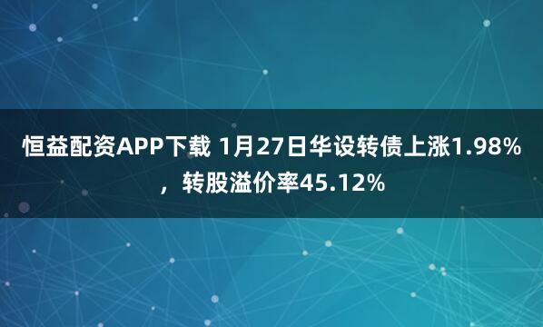 恒益配资APP下载 1月27日华设转债上涨1.98%，转股溢价率45.12%