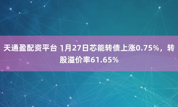 天通盈配资平台 1月27日芯能转债上涨0.75%，转股溢价率61.65%