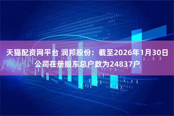 天猫配资网平台 润邦股份：截至2026年1月30日公司在册股东总户数为24837户