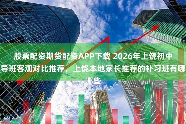 股票配资期货配资APP下载 2026年上饶初中辅导班客观对比推荐，上饶本地家长推荐的补习班有哪些