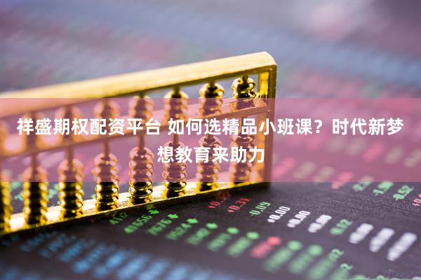 祥盛期权配资平台 如何选精品小班课？时代新梦想教育来助力