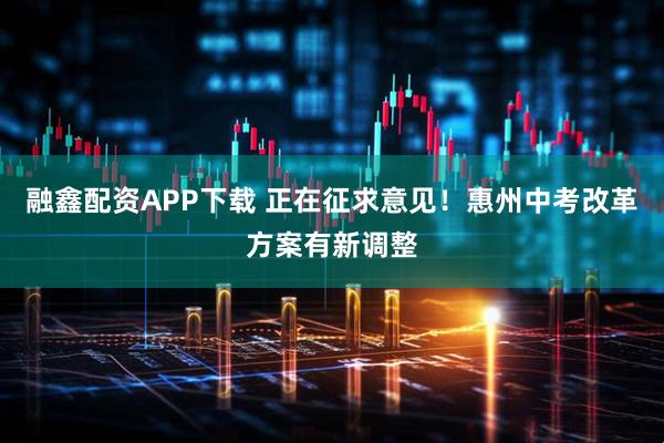 融鑫配资APP下载 正在征求意见！惠州中考改革方案有新调整
