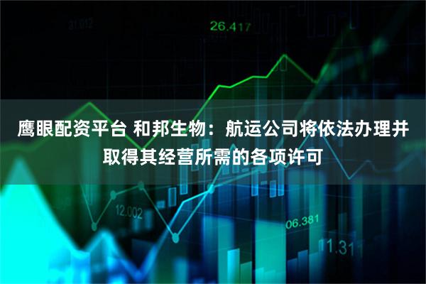 鹰眼配资平台 和邦生物：航运公司将依法办理并取得其经营所需的各项许可