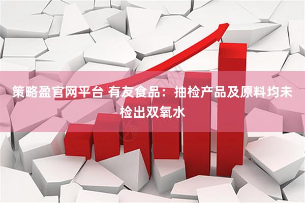 策略盈官网平台 有友食品：抽检产品及原料均未检出双氧水