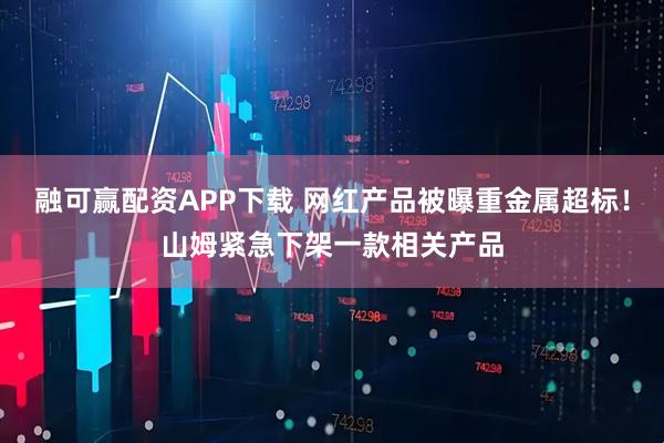融可赢配资APP下载 网红产品被曝重金属超标！山姆紧急下架一款相关产品