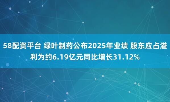 58配资平台 绿叶制药公布2025年业绩 股东应占溢利为约6.19亿元同比增长31.12%