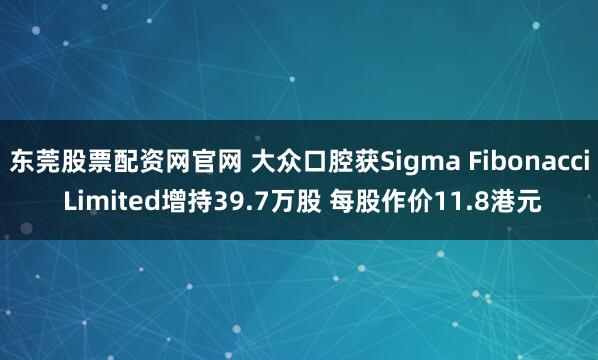 东莞股票配资网官网 大众口腔获Sigma Fibonacci Limited增持39.7万股 每股作价11.8港元
