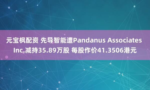 元宝枫配资 先导智能遭Pandanus Associates Inc.减持35.89万股 每股作价41.3506港元