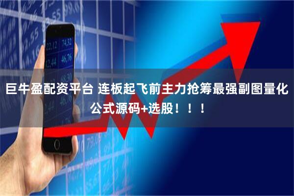 巨牛盈配资平台 连板起飞前主力抢筹最强副图量化公式源码+选股！！！