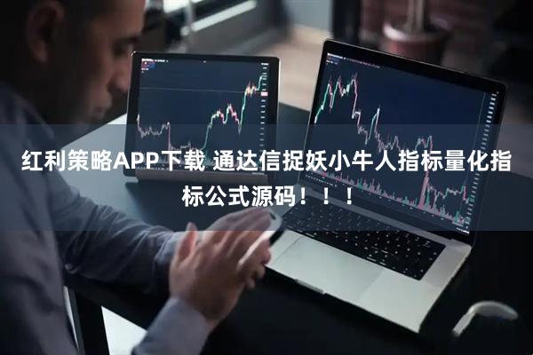 红利策略APP下载 通达信捉妖小牛人指标量化指标公式源码！！！