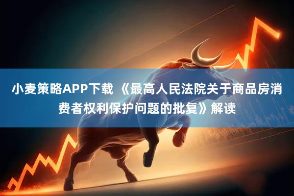 小麦策略APP下载 《最高人民法院关于商品房消费者权利保护问题的批复》解读