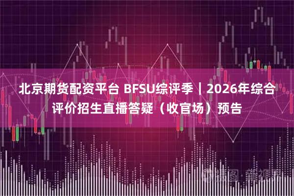 北京期货配资平台 BFSU综评季｜2026年综合评价招生直播答疑（收官场）预告