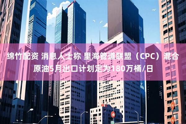 绵竹配资 消息人士称 里海管道联盟（CPC）混合原油5月出口计划定为180万桶/日