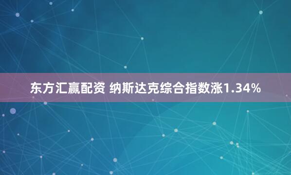 东方汇赢配资 纳斯达克综合指数涨1.34%