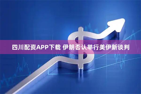 四川配资APP下载 伊朗否认举行美伊新谈判