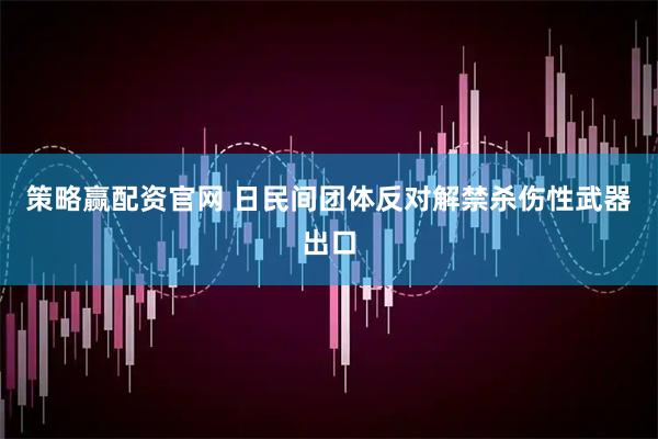 策略赢配资官网 日民间团体反对解禁杀伤性武器出口