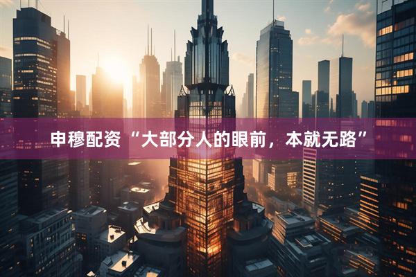 申穆配资 “大部分人的眼前，本就无路”