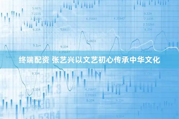 终端配资 张艺兴以文艺初心传承中华文化