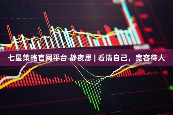 七星策略官网平台 静夜思 | 看清自己，宽容待人