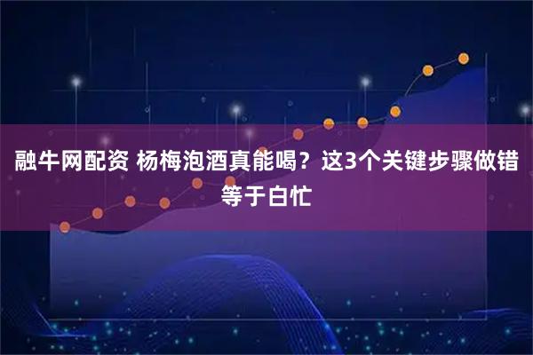 融牛网配资 杨梅泡酒真能喝？这3个关键步骤做错等于白忙