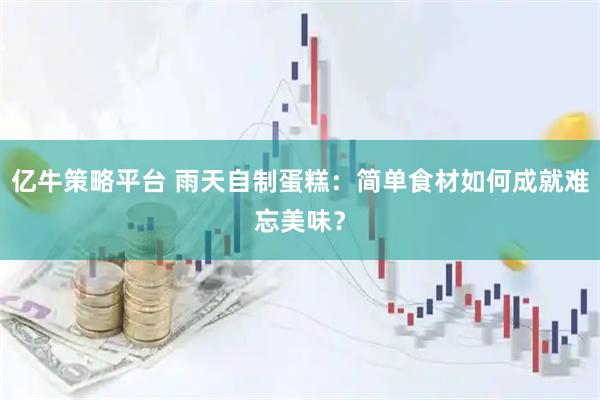 亿牛策略平台 雨天自制蛋糕：简单食材如何成就难忘美味？